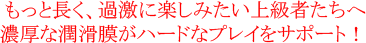 もっと長く、過激に楽しみたい上級者たちへ 濃厚な潤滑膜がハードなプレイをサポート！